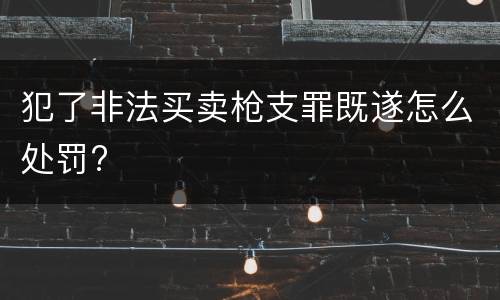 犯了非法买卖枪支罪既遂怎么处罚?