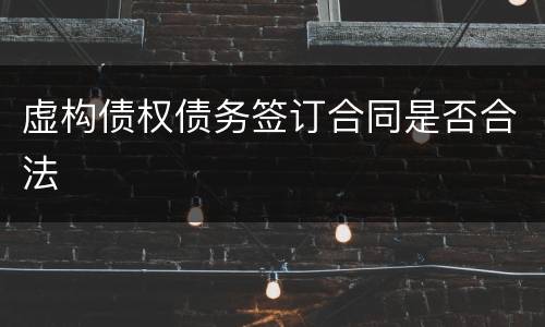 虚构债权债务签订合同是否合法