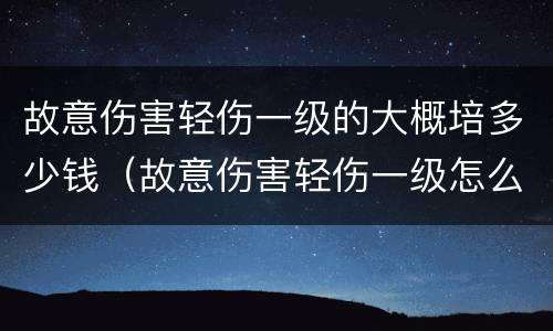 故意伤害轻伤一级的大概培多少钱（故意伤害轻伤一级怎么判）