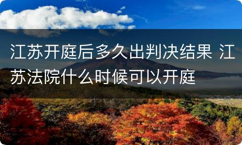 江苏开庭后多久出判决结果 江苏法院什么时候可以开庭