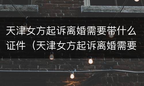 天津女方起诉离婚需要带什么证件（天津女方起诉离婚需要带什么证件去）