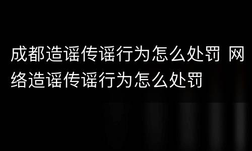 成都造谣传谣行为怎么处罚 网络造谣传谣行为怎么处罚