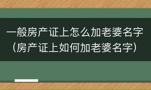 一般房产证上怎么加老婆名字（房产证上如何加老婆名字）
