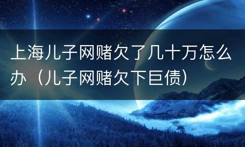 上海儿子网赌欠了几十万怎么办（儿子网赌欠下巨债）