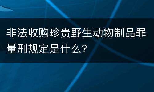 非法收购珍贵野生动物制品罪量刑规定是什么？