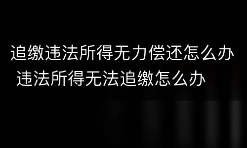 追缴违法所得无力偿还怎么办 违法所得无法追缴怎么办