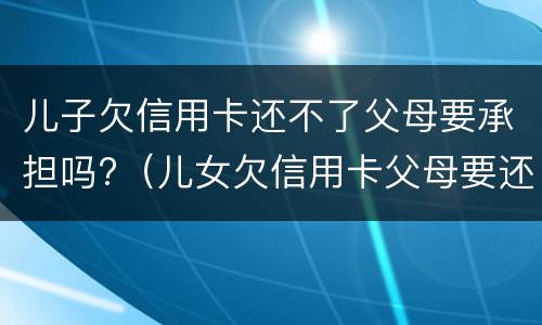 儿子欠信用卡还不了父母要承担吗?（儿女欠信用卡父母要还吗）