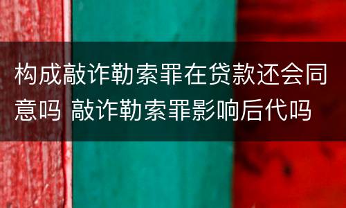 构成敲诈勒索罪在贷款还会同意吗 敲诈勒索罪影响后代吗