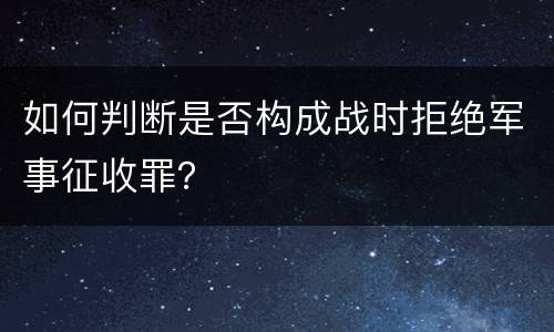 如何判断是否构成战时拒绝军事征收罪？