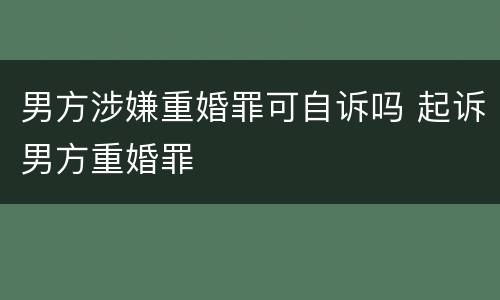 男方涉嫌重婚罪可自诉吗 起诉男方重婚罪