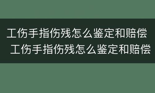 工伤手指伤残怎么鉴定和赔偿 工伤手指伤残怎么鉴定和赔偿等级