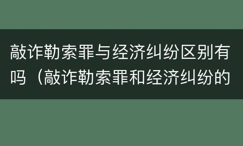 敲诈勒索罪与经济纠纷区别有吗（敲诈勒索罪和经济纠纷的界定）
