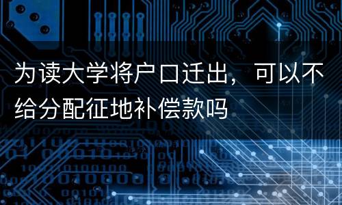 为读大学将户口迁出，可以不给分配征地补偿款吗