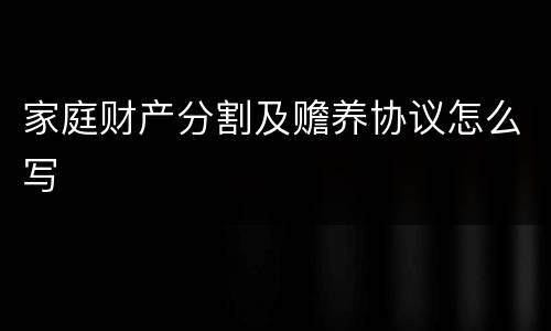 家庭财产分割及赡养协议怎么写