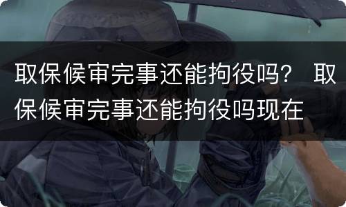 取保候审完事还能拘役吗？ 取保候审完事还能拘役吗现在