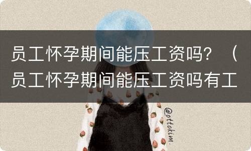 员工怀孕期间能压工资吗？（员工怀孕期间能压工资吗有工资吗）
