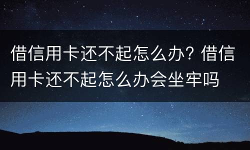 借信用卡还不起怎么办? 借信用卡还不起怎么办会坐牢吗