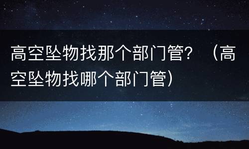 高空坠物找那个部门管？（高空坠物找哪个部门管）