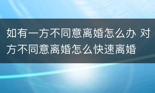 如有一方不同意离婚怎么办 对方不同意离婚怎么快速离婚