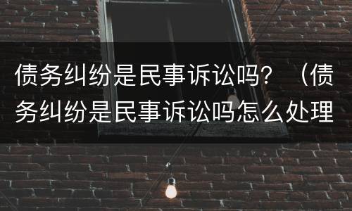 债务纠纷是民事诉讼吗？（债务纠纷是民事诉讼吗怎么处理）