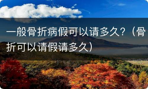 一般骨折病假可以请多久?（骨折可以请假请多久）
