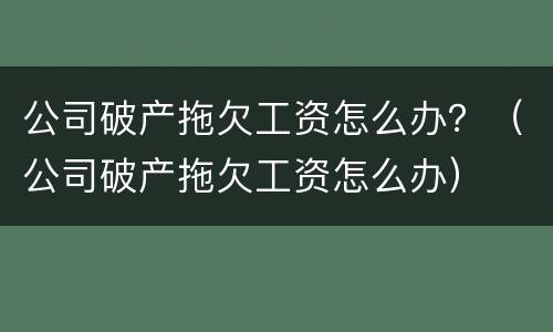 公司破产拖欠工资怎么办？（公司破产拖欠工资怎么办）