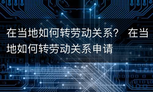 在当地如何转劳动关系？ 在当地如何转劳动关系申请