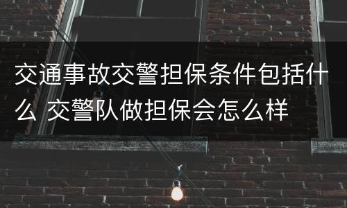 交通事故交警担保条件包括什么 交警队做担保会怎么样