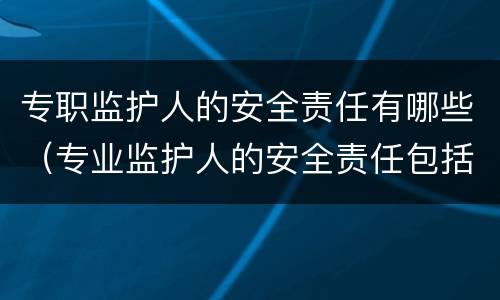 专职监护人的安全责任有哪些（专业监护人的安全责任包括）