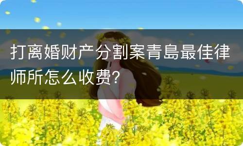 打离婚财产分割案青島最佳律师所怎么收费？