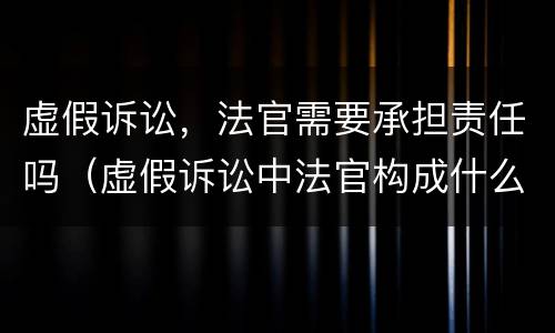 虚假诉讼，法官需要承担责任吗（虚假诉讼中法官构成什么责任吗）