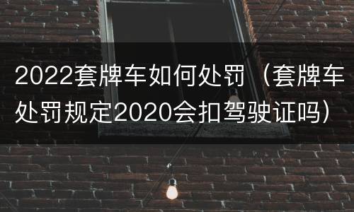 2022套牌车如何处罚（套牌车处罚规定2020会扣驾驶证吗）