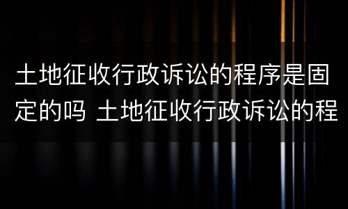 土地征收行政诉讼的程序是固定的吗 土地征收行政诉讼的程序是固定的吗为什么