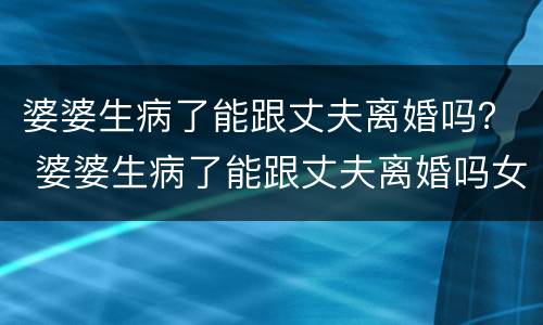 婆婆生病了能跟丈夫离婚吗？ 婆婆生病了能跟丈夫离婚吗女儿