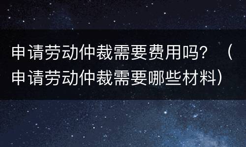 申请劳动仲裁需要费用吗？（申请劳动仲裁需要哪些材料）