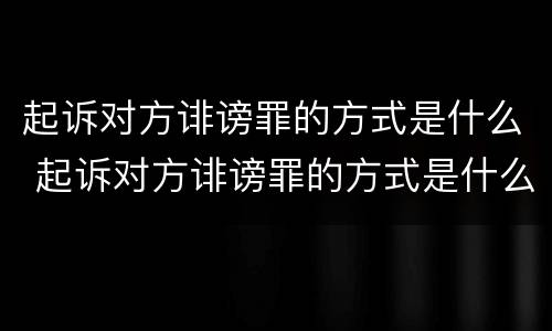 起诉对方诽谤罪的方式是什么 起诉对方诽谤罪的方式是什么意思