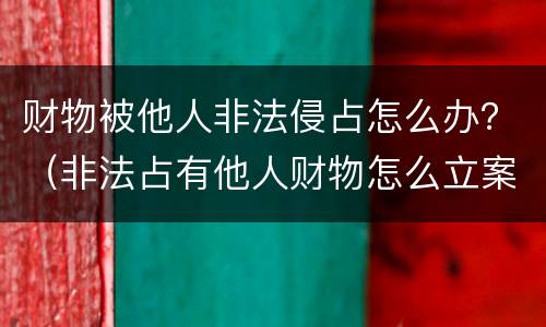 财物被他人非法侵占怎么办？（非法占有他人财物怎么立案）