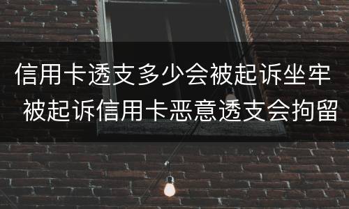 信用卡透支多少会被起诉坐牢 被起诉信用卡恶意透支会拘留吗