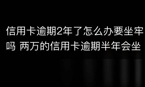 信用卡逾期2年了怎么办要坐牢吗 两万的信用卡逾期半年会坐牢吗