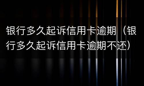 银行多久起诉信用卡逾期（银行多久起诉信用卡逾期不还）