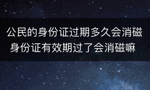 公民的身份证过期多久会消磁 身份证有效期过了会消磁嘛