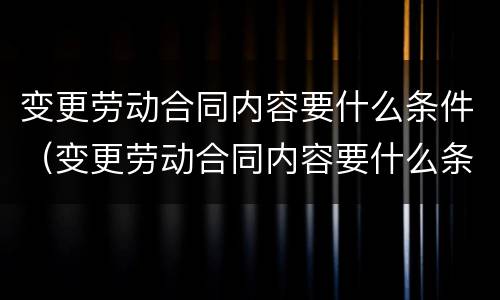 变更劳动合同内容要什么条件（变更劳动合同内容要什么条件呢）