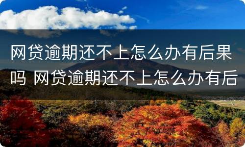 网贷逾期还不上怎么办有后果吗 网贷逾期还不上怎么办有后果吗知乎