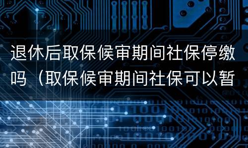 退休后取保候审期间社保停缴吗（取保候审期间社保可以暂停吗）