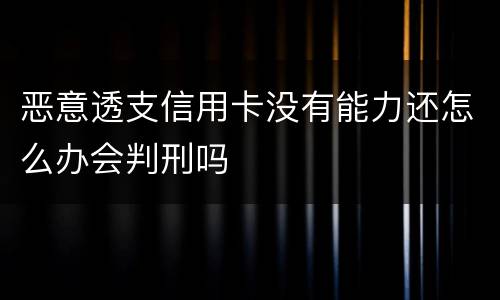 恶意透支信用卡没有能力还怎么办会判刑吗