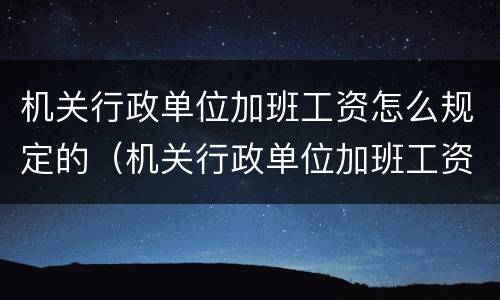 机关行政单位加班工资怎么规定的（机关行政单位加班工资怎么规定的呢）