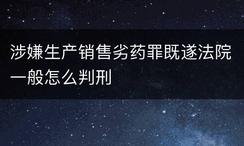 涉嫌生产销售劣药罪既遂法院一般怎么判刑