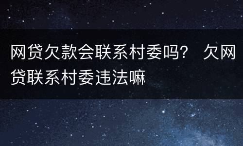 网贷欠款会联系村委吗？ 欠网贷联系村委违法嘛