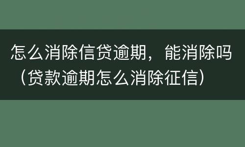 怎么消除信贷逾期，能消除吗（贷款逾期怎么消除征信）
