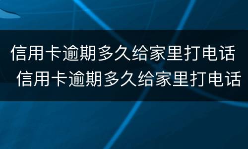 信用卡逾期多久给家里打电话 信用卡逾期多久给家里打电话了